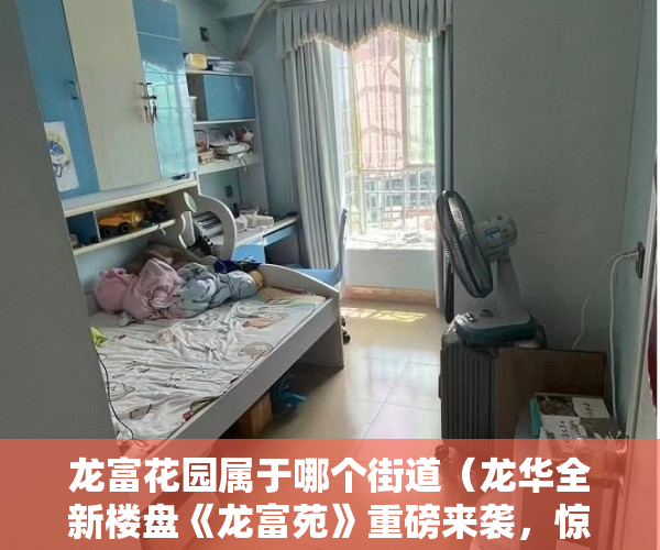 龙富花园属于哪个街道（龙华全新楼盘《龙富苑》重磅来袭，惊爆价398万起套 ）小产权房有效期有多久，
