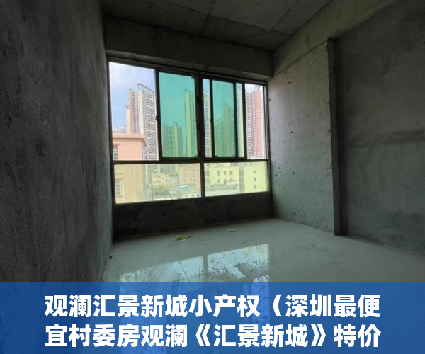 观澜汇景新城小产权（深圳最便宜村委房观澜《汇景新城》特价房8900元平首付3 ）房产小产权办下来需要多久，