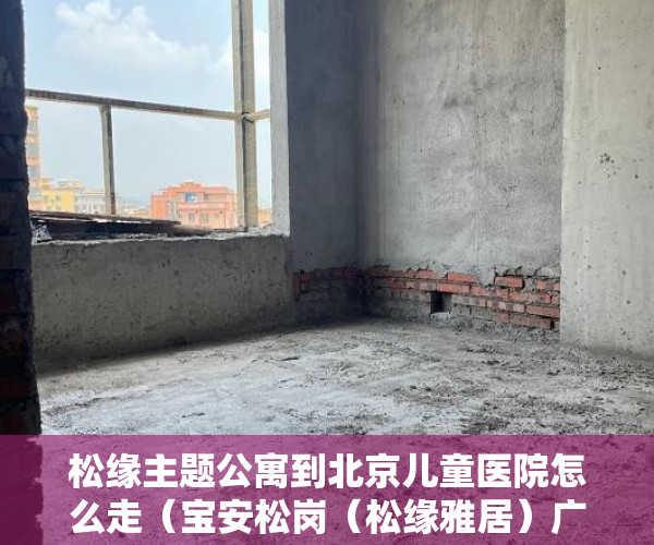 松缘主题公寓到北京儿童医院怎么走（宝安松岗（松缘雅居）广东省一级重点学校边两房599万一 ）私下买卖小产权房违约了怎么办，
