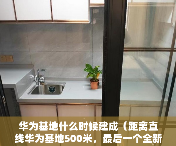 华为基地什么时候建成（距离直线华为基地500米，最后一个全新超星级项目，超强 ）买了小产权房子想卖怎么办，