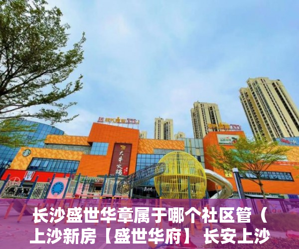 长沙盛世华章属于哪个社区管（上沙新房【盛世华府】 长安上沙中山公园为邻 ）小产权房子公证要多久，