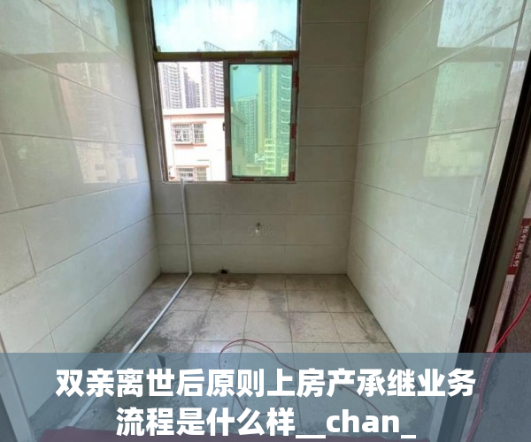 双亲离世后原则上房产承继业务流程是什么样__chan_