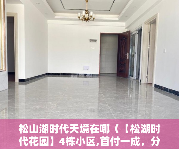 松山湖时代天境在哪（【松湖时代花园】4栋小区,首付一成，分期八年，松湖中心 ）小产权房买卖纠纷多久立案，