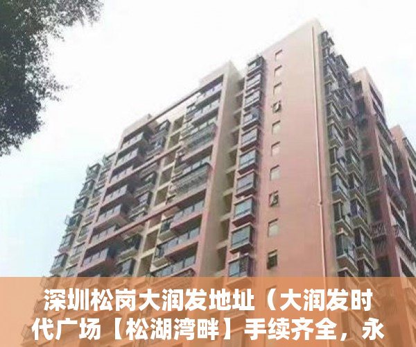 深圳松岗大润发地址（大润发时代广场【松湖湾畔】手续齐全，永久产权 ）小产权是怎么分期的，