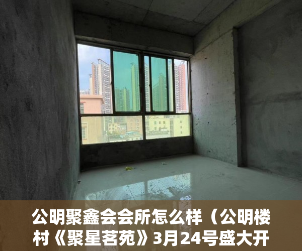 公明聚鑫会会所怎么样（公明楼村《聚星茗苑》3月24号盛大开盘）小产权房多久拿房产证，