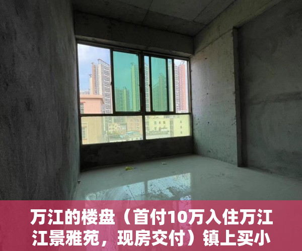 万江的楼盘（首付10万入住万江江景雅苑，现房交付）镇上买小产权房子能住多久，