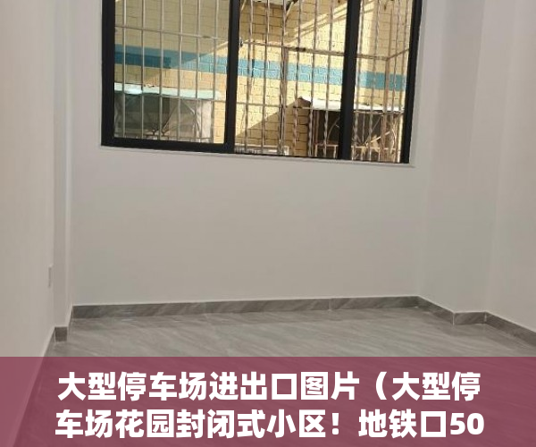 大型停车场进出口图片（大型停车场花园封闭式小区！地铁口500米，大润发600米 ）小产权多久房产证，