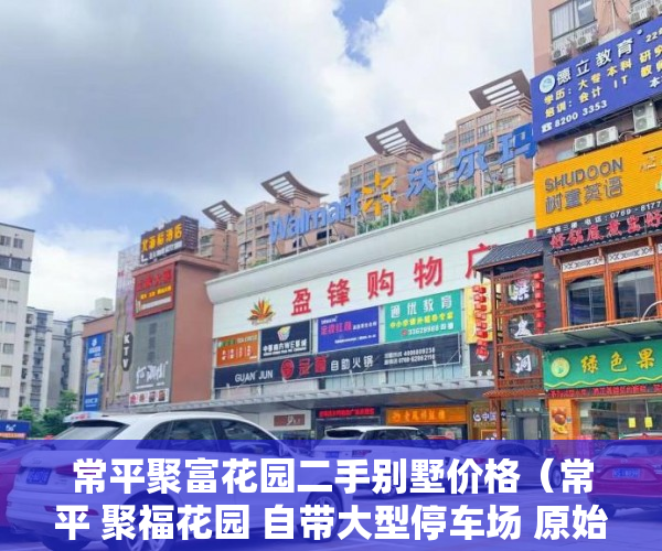 常平聚富花园二手别墅价格（常平 聚福花园 自带大型停车场 原始户型 阔气洋房 南北 ）转赠小产权房多久能办好，