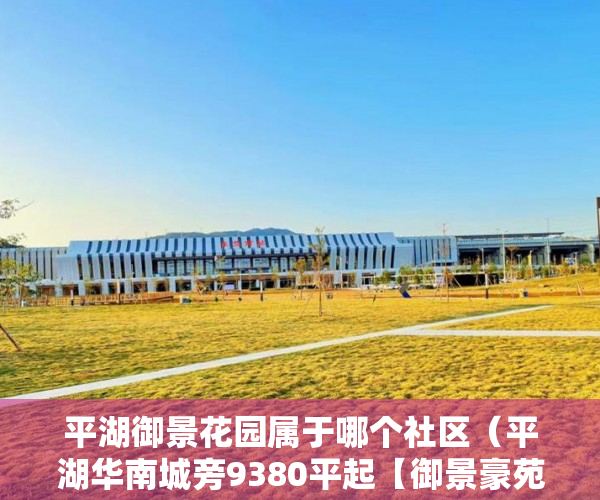 平湖御景花园属于哪个社区（平湖华南城旁9380平起【御景豪苑】 全新快消神盘 ）小产权换大产权需要多久，