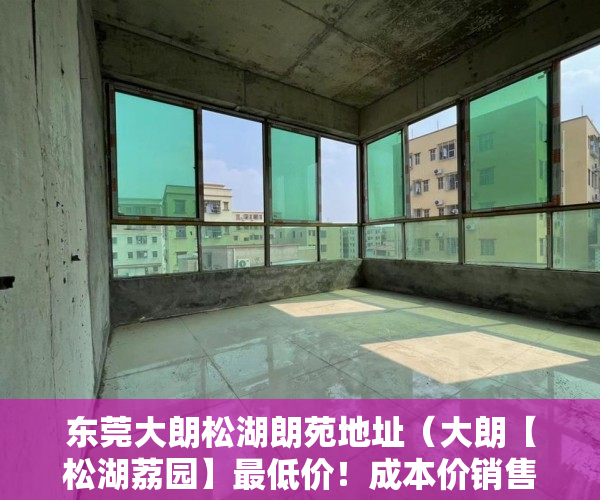 东莞大朗松湖朗苑地址（大朗【松湖荔园】最低价！成本价销售,大马路第一排、 ）深圳小产权可以贷款多久，