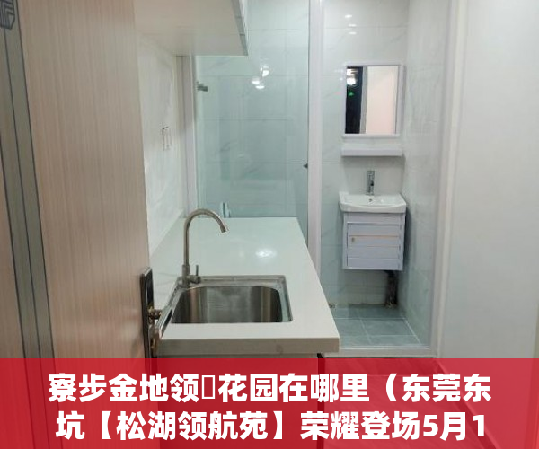 寮步金地领峯花园在哪里（东莞东坑【松湖领航苑】荣耀登场5月1日正式开盘。 ）小产权房子多久会拆，