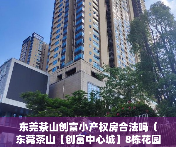 东莞茶山创富小产权房合法吗（东莞茶山【创富中心城】8栋花园小区 ）小产权的房子怎么卖，