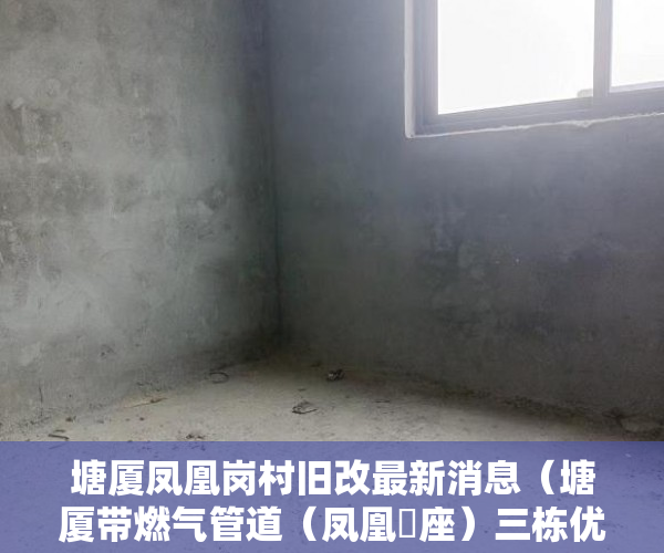 塘厦凤凰岗村旧改最新消息（塘厦带燃气管道（凤凰滐座）三栋优质楼盘发售 ）小产权房居住多久合法，