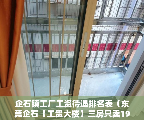 企石镇工厂工资待遇排名表（东莞企石【工贸大楼】三房只卖198万三房只卖198万 ）小产权法院多久，
