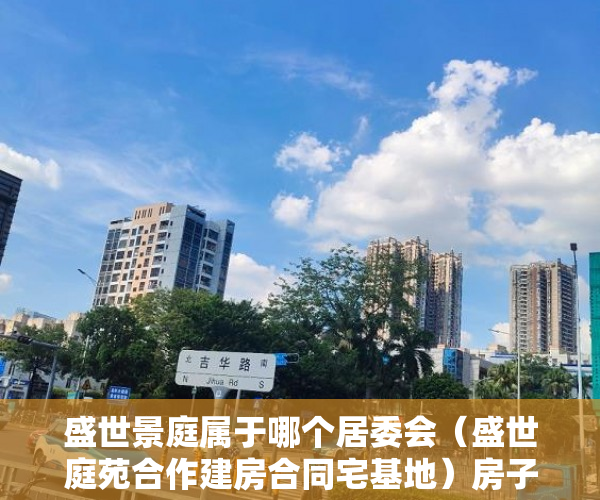 盛世景庭属于哪个居委会（盛世庭苑合作建房合同宅基地）房子小产权能住多久，