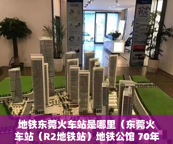 地铁东莞火车站是哪里（东莞火车站（R2地铁站）地铁公馆 70年产权 宜居宜投资 ）小产权多久产权，