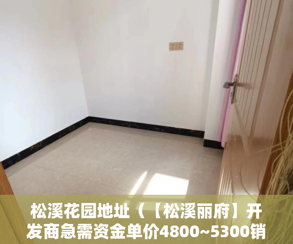 松溪花园地址（【松溪丽府】开发商急需资金单价4800~5300销售20套 ）小产权房怎么买，