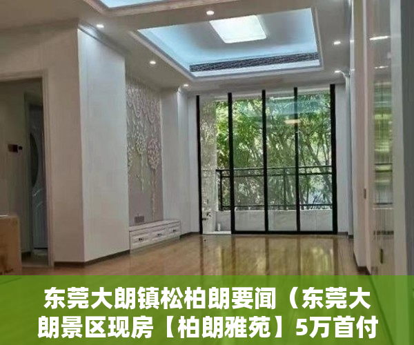 东莞大朗镇松柏朗要闻（东莞大朗景区现房【柏朗雅苑】5万首付轻松置业做房东！ ）深圳小产权卖了多久能申请公租房，