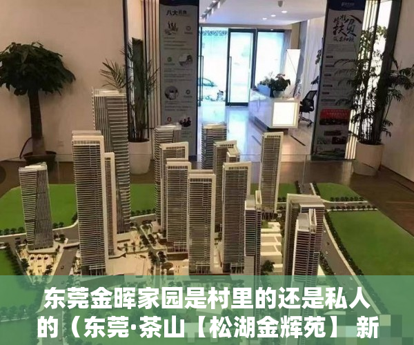 东莞金晖家园是村里的还是私人的（东莞·茶山【松湖金辉苑】 新盘启动-全城热销 ）新农村小产权房能住多久，