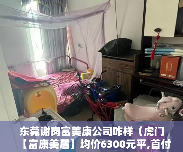 东莞谢岗富美康公司咋样（虎门【富康美居】均价6300元平,首付4成,分期5年 ）大产权小产权怎么看，