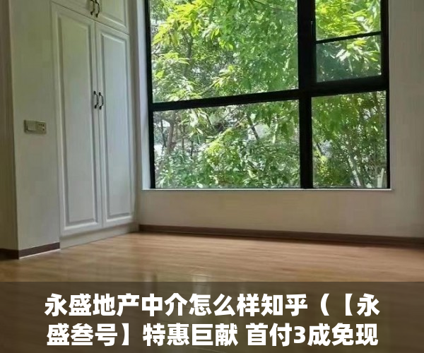 永盛地产中介怎么样知乎（【永盛叁号】特惠巨献 首付3成免现楼交付 梯户比2梯6 ）小产权花园房买过的怎么样了，