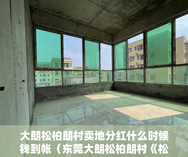大朗松柏朗村卖地分红什么时候钱到帐（东莞大朗松柏朗村《松柏家园》松山湖旁现房3188㎡起30万 ）购房时怎么能看出是大小产权，