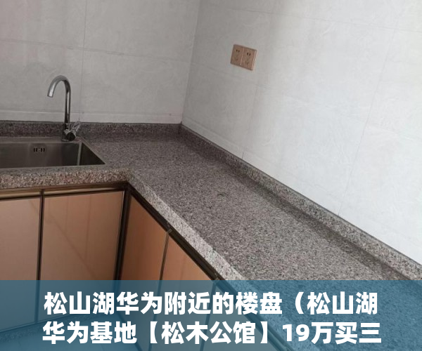 松山湖华为附近的楼盘（松山湖华为基地【松木公馆】19万买三房楼层随便挑 ）小产权时间多久，