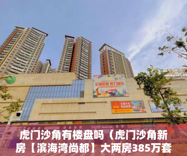 虎门沙角有楼盘吗（虎门沙角新房【滨海湾尚都】大两房385万套！ ）小产权可以住多久，