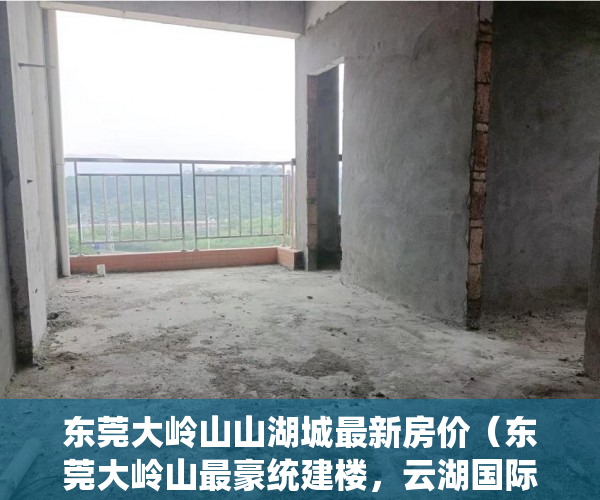 东莞大岭山山湖城最新房价（东莞大岭山最豪统建楼，云湖国际）小产权房多久可以合法，