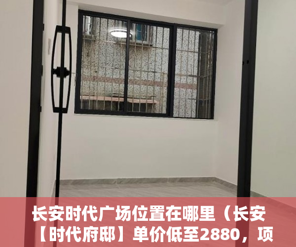 长安时代广场位置在哪里（长安【时代府邸】单价低至2880，项目金沙广场附近 ）小产权房子一般多久的年限，
