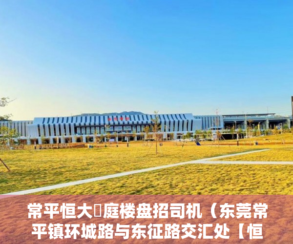 常平恒大珺庭楼盘招司机（东莞常平镇环城路与东征路交汇处【恒大珺庭】开盘 ）小产权房发票丢了怎么办呢，