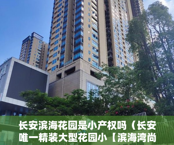 长安滨海花园是小产权吗（长安唯一精装大型花园小【滨海湾尚品】地铁口800米 ）旧村改造的小产权房怎么办，