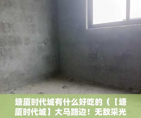 塘厦时代城有什么好吃的（【塘厦时代城】大马路边！无敌采光！980随便挑!不分楼层 ）拆迁小产权房多久能卖，