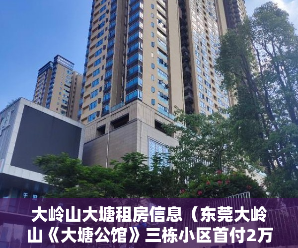 大岭山大塘租房信息（东莞大岭山《大塘公馆》三栋小区首付2万即可在东莞安家 ）小产权房卖了多久，