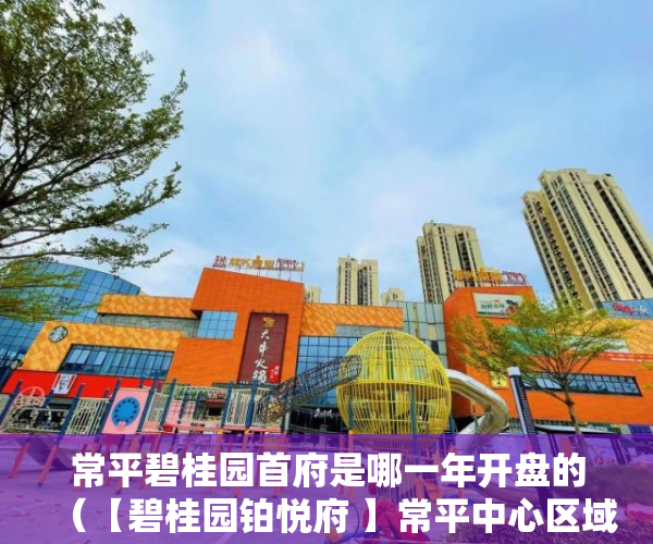 常平碧桂园首府是哪一年开盘的（【碧桂园铂悦府 】常平中心区域，6大轨道，4大高速 ）小产权房怎么抵押，