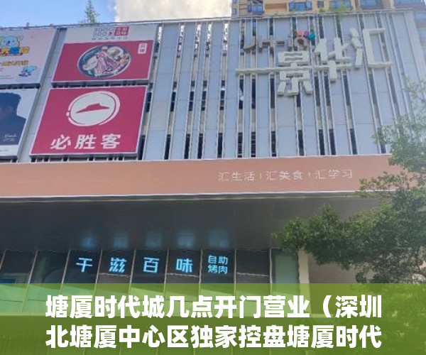 塘厦时代城几点开门营业（深圳北塘厦中心区独家控盘塘厦时代城塘厦中心首个新上市 ）小产权一般多久成危楼，
