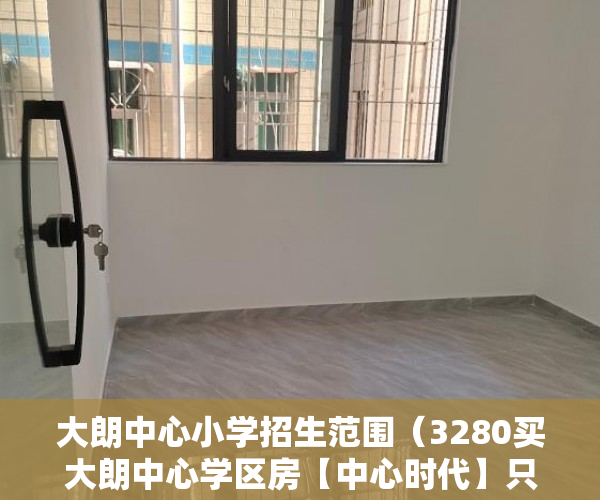 大朗中心小学招生范围（3280买大朗中心学区房【中心时代】只限一周过后即恢复原 ）小产权多久到期，